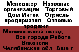 Менеджер › Название организации ­ Торговый Дом Интек › Отрасль предприятия ­ Оптовые продажи › Минимальный оклад ­ 15 000 - Все города Работа » Вакансии   . Челябинская обл.,Аша г.